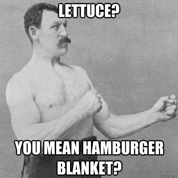 Lettuce? You mean hamburger blanket?  overly manly man
