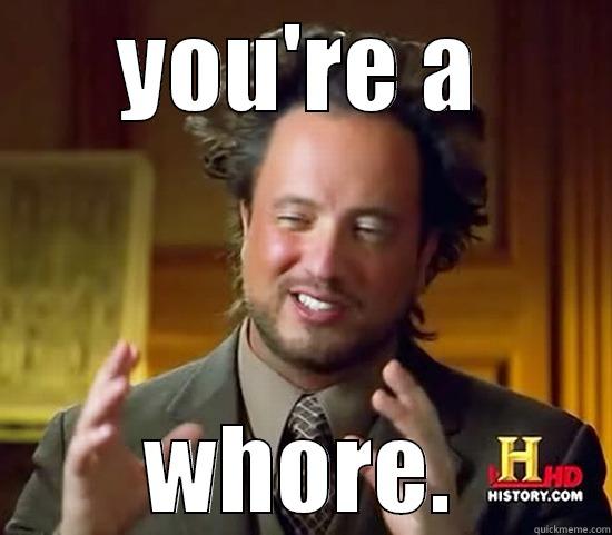 shes a ho - YOU'RE A WHORE. Ancient Aliens