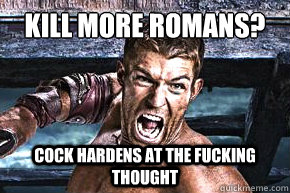 kill more romans? cock hardens at the fucking thought  