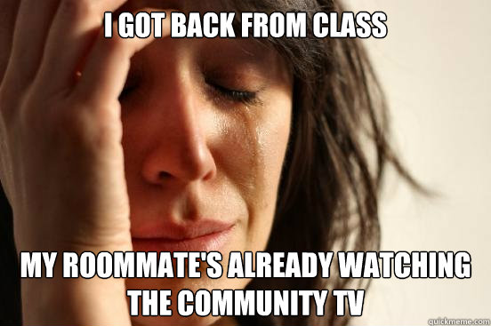 I got back from class my roommate's already watching the community tv  First World Problems