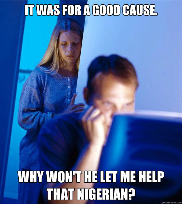 It was for a good cause. why won't he let me help that Nigerian?  Redditors Wife