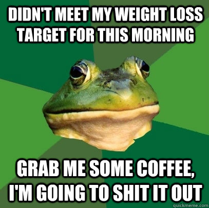 Didn't meet my weight loss target for this morning Grab me some coffee, i'm going to shit it out - Didn't meet my weight loss target for this morning Grab me some coffee, i'm going to shit it out  Misc