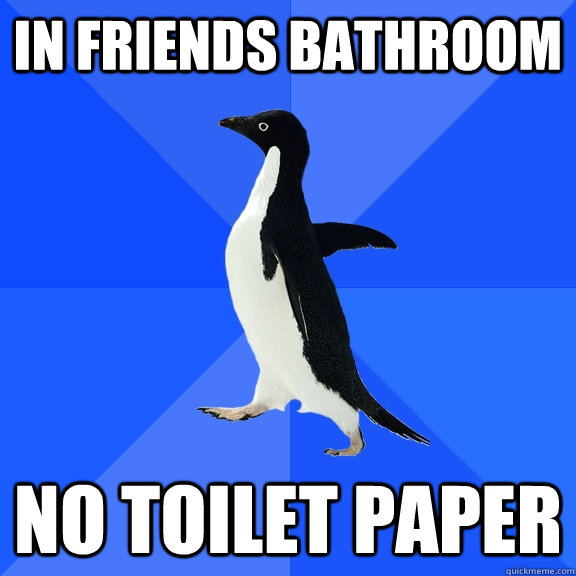 In friends bathroom NO toilet paper  Socially Awkward Penguin