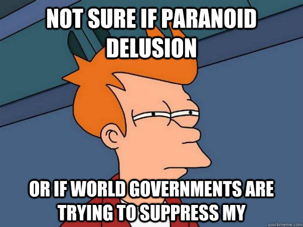 Not sure if paranoid delusion or if world governments are trying to suppress my   Futurama Fry