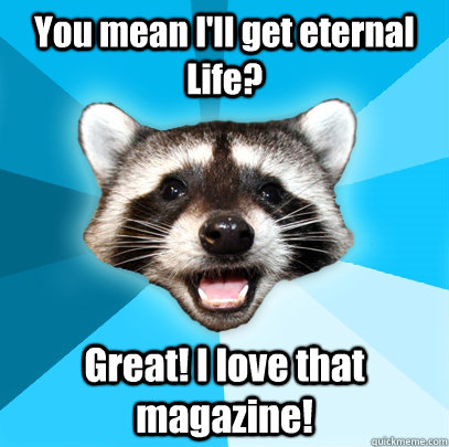 You mean I'll get eternal Life? Great! I love that magazine!  Lame Pun Coon
