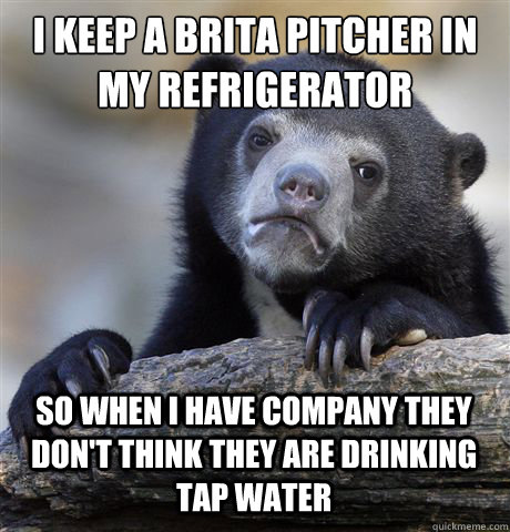 I keep a Brita pitcher in my refrigerator So when I have company they don't think they are drinking tap water  Confession Bear