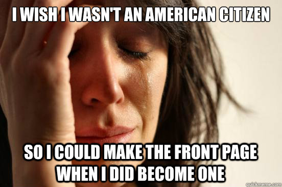 I wish I wasn't an american citizen So I could make the front page when I did become one  First World Problems
