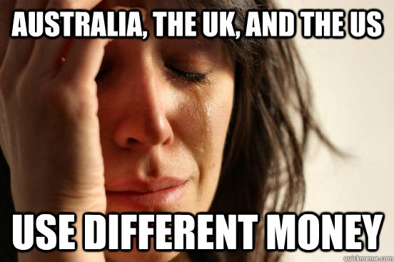 Australia, the UK, and the US Use different money  First World Problems