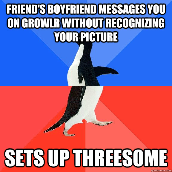 friend's boyfriend messages you on growlr without recognizing your picture sets up threesome  Socially Awkward Awesome Penguin