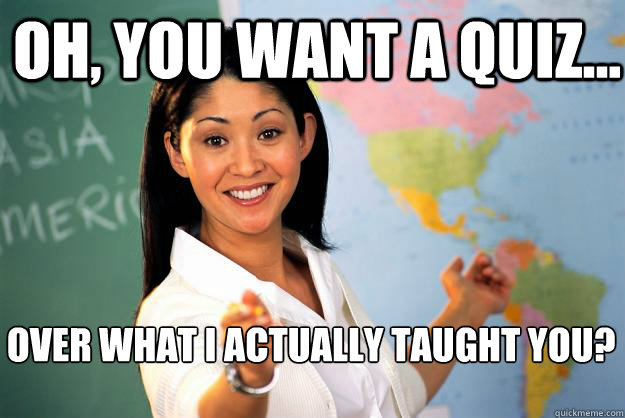 Oh, you want a quiz... over what I actually taught you?

  Unhelpful High School Teacher