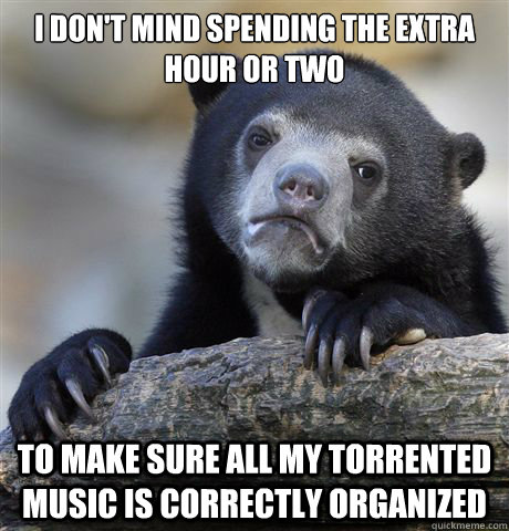 I don't mind spending the extra hour or two to make sure all my torrented music is correctly organized  Confession Bear