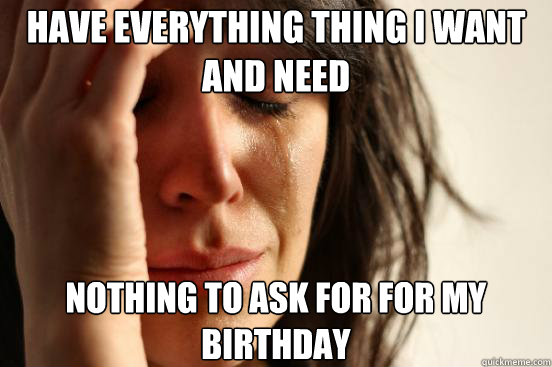 Have everything thing i want and need Nothing to ask for for my birthday  First World Problems