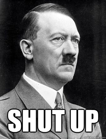  SHUT UP -  SHUT UP  Hitler shut up
