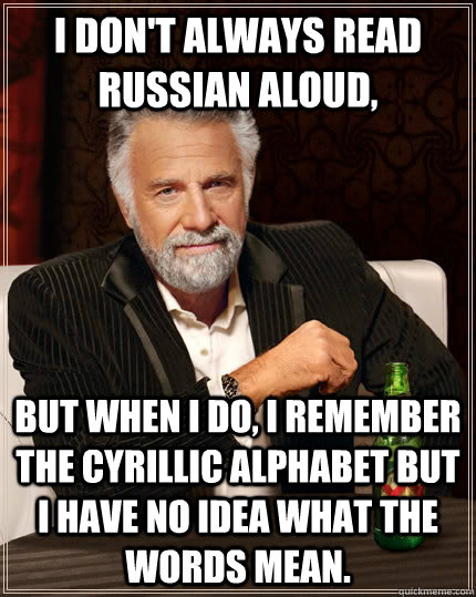 I don't always read russian aloud, but when I do, I remember the cyrillic alphabet but I have no idea what the words mean.  The Most Interesting Man In The World