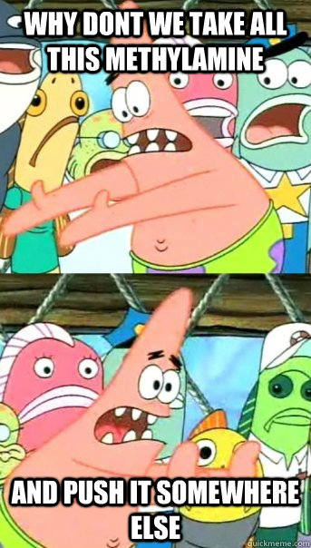 Why dont we take all this methylamine And push it somewhere else  Push it somewhere else Patrick