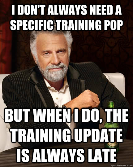 I don't always need a specific training pop but when I do, the training update is always late  The Most Interesting Man In The World