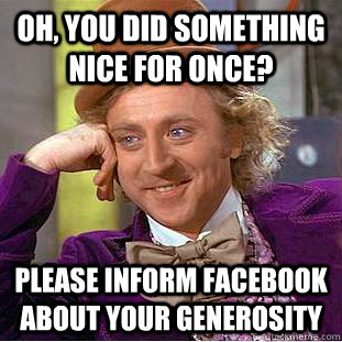 Oh, you did something nice for once? please inform facebook about your generosity  Condescending Wonka