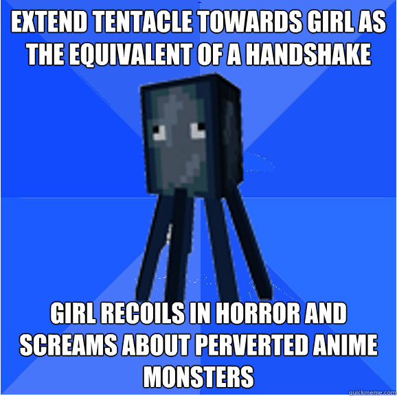 extend tentacle towards girl as the equivalent of a handshake girl recoils in horror and screams about perverted anime monsters  