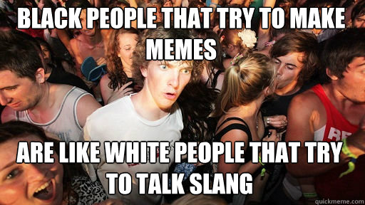 Black people that try to make memes
 are like white people that try to talk slang  Sudden Clarity Clarence