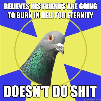 believes his friends are going to burn in hell for eternity  doesn't do shit  Religion Pigeon