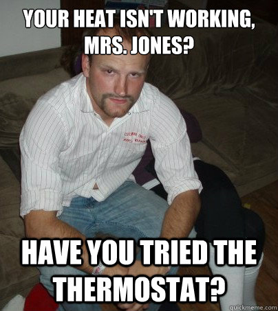 Your heat isn't working, Mrs. Jones? Have you tried the thermostat?  