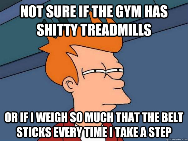 not sure if the gym has shitty treadmills Or if i weigh so much that the belt sticks every time i take a step  Futurama Fry
