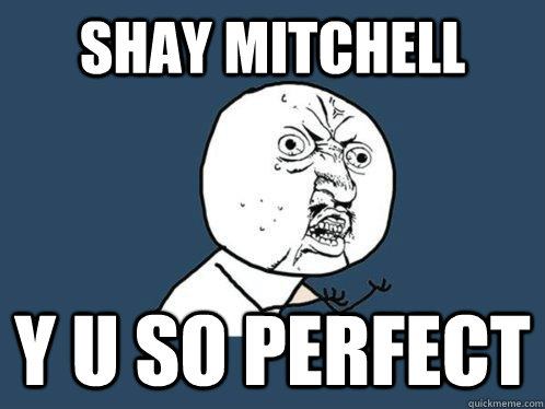 Shay Mitchell y u so perfect  Y U No
