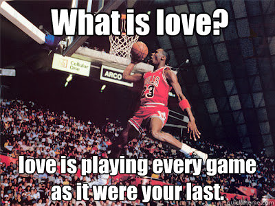 What is love? love is playing every game as it were your last.  What is Love