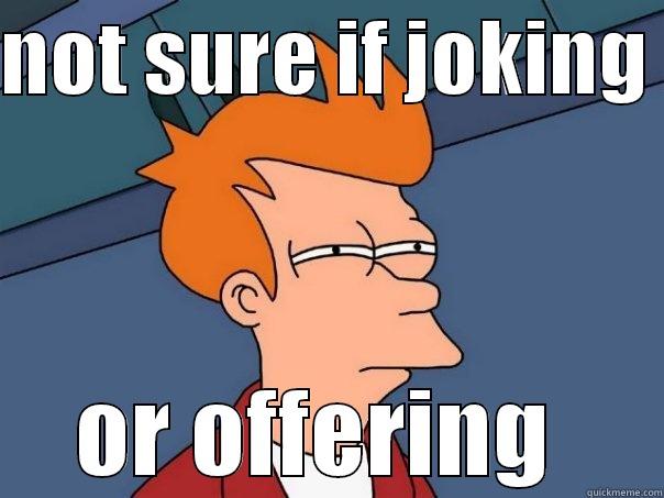 NOT SURE IF JOKING  OR OFFERING  Futurama Fry