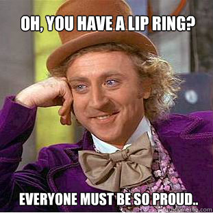 oh, you have a lip ring?  everyone must be so proud..  Willy Wonka Meme