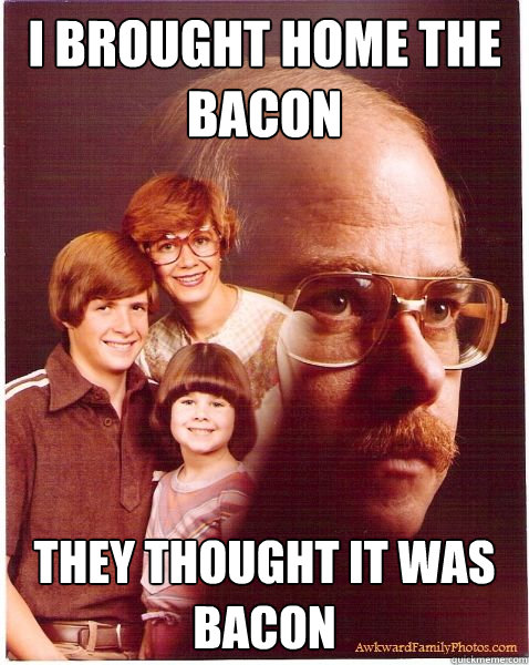 i brought home the bacon they thought it was bacon  Vengeance Dad