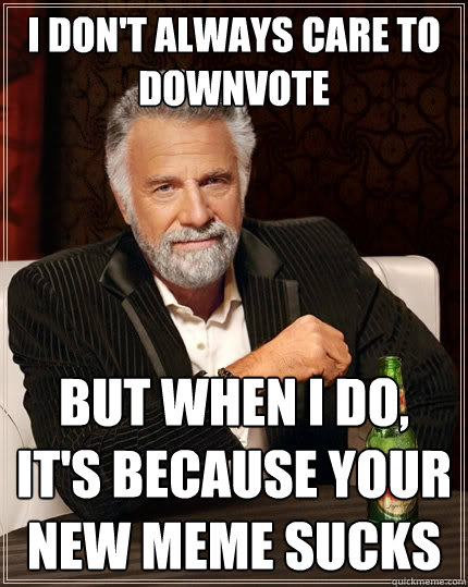 i don't always care to downvote but when i do, it's because your new meme sucks  The Most Interesting Man In The World