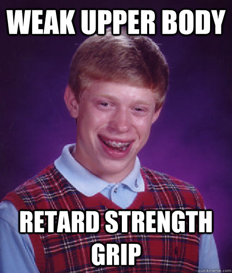 Weak Upper Body Retard strength grip - Weak Upper Body Retard strength grip  Bad Luck Brian