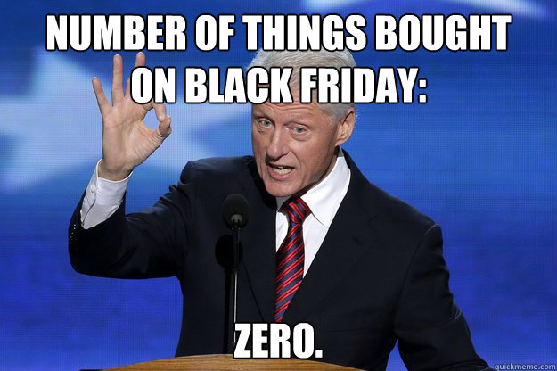 Number of things bought 
on Black Friday: Zero. - Number of things bought 
on Black Friday: Zero.  Bill Clinton Zero