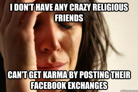 I don't have any crazy religious friends can't get karma by posting their facebook exchanges  First World Problems