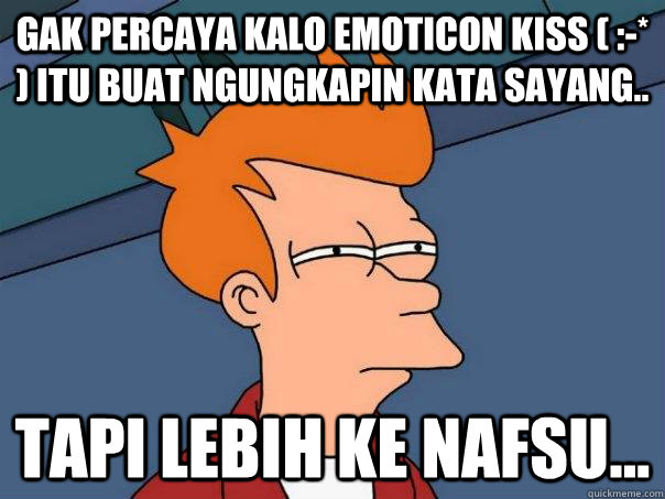Gak percaya kalo emoticon kiss ( :-* ) itu buat ngungkapin kata sayang.. Tapi lebih ke nafsu...   Futurama Fry