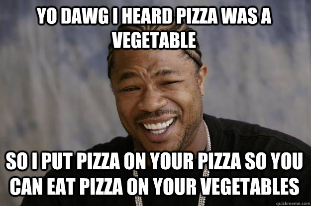 Yo dawg I heard pizza was a vegetable  so I put pizza on your pizza so you can eat pizza on your vegetables - Yo dawg I heard pizza was a vegetable  so I put pizza on your pizza so you can eat pizza on your vegetables  Xzibit meme