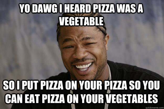 Yo dawg I heard pizza was a vegetable  so I put pizza on your pizza so you can eat pizza on your vegetables  Xzibit meme