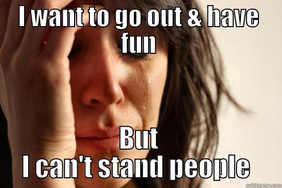 I WANT TO GO OUT & HAVE FUN BUT I CAN'T STAND PEOPLE  First World Problems