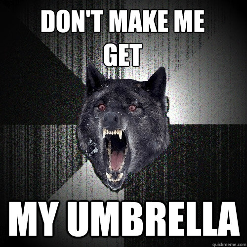 Don't Make ME 
get My UMBRELLA  Insanity Wolf