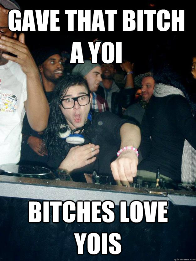 Gave that bitch a yoi bitches love yois - Gave that bitch a yoi bitches love yois  Fabulous Skrillex