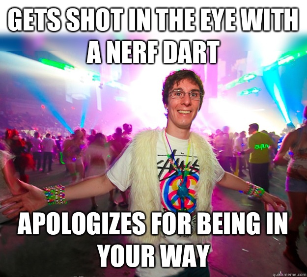 Gets shot in the eye with a nerf dart apologizes for being in your way  Good Guy Raver