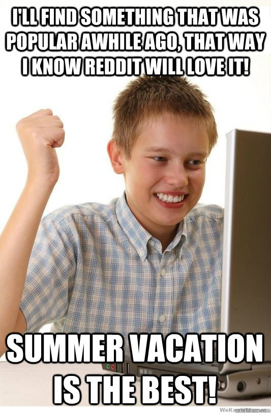 I'll find something that was popular awhile ago, that way I know reddit will love it! summer vacation is the best!  First Day On Internet Kid