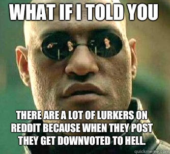 what if i told you There are a lot of lurkers on reddit because when they post they get downvoted to hell.  Matrix Morpheus