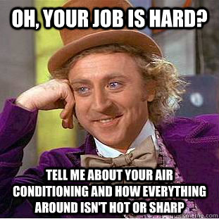Oh, your job is hard? Tell me about your air conditioning and how everything around isn't hot or sharp  Condescending Wonka