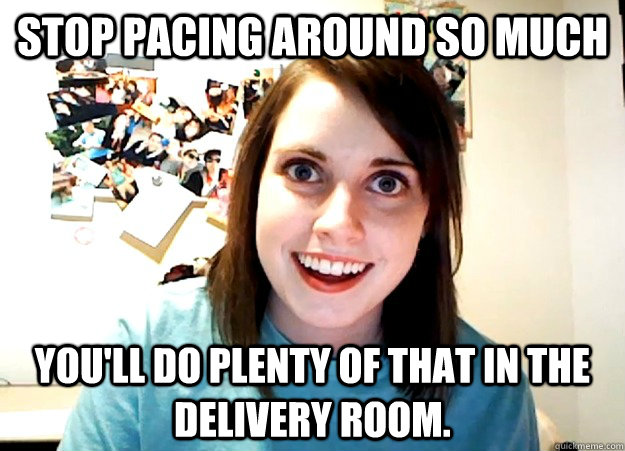 Stop pacing around so much You'll do plenty of that in the delivery room.  Overly Attached Girlfriend
