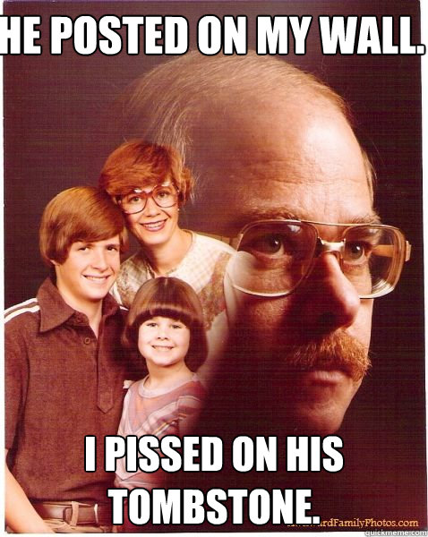 He Posted on my wall. I pissed on his tombstone.  Vengeance Dad