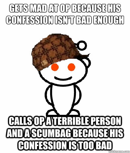Gets mad at OP because his confession isn't bad enough Calls OP a terrible person and a scumbag because his confession is too bad  Scumbag Redditor