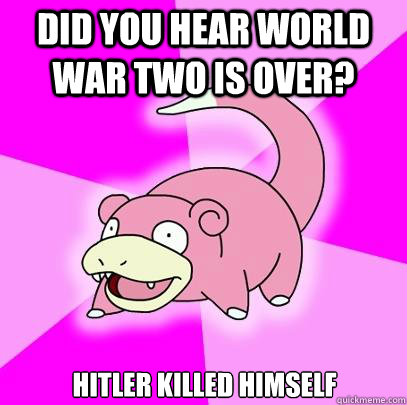 Did you hear world war two is over? Hitler killed himself  Slowpoke