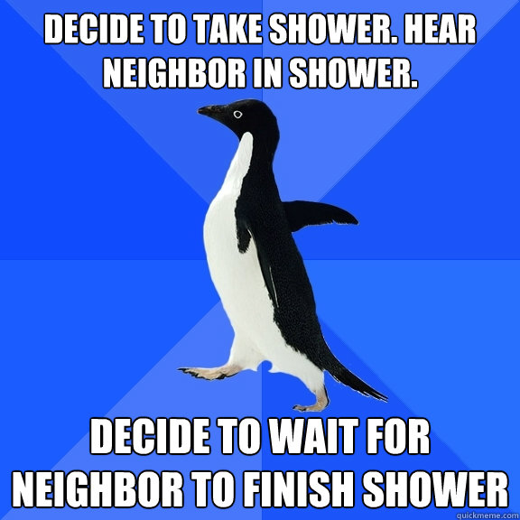 Decide to take shower. Hear neighbor in shower. Decide to wait for neighbor to finish shower  Socially Awkward Penguin